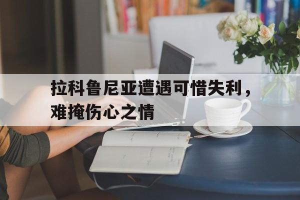 开云APP-拉科鲁尼亚遭遇可惜失利，难掩伤心之情的简单介绍