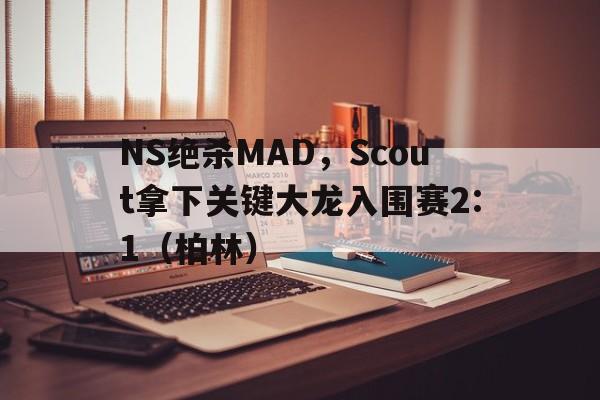 开云体育官网-NS绝杀MAD，Scout拿下关键大龙入围赛2:1（柏林）