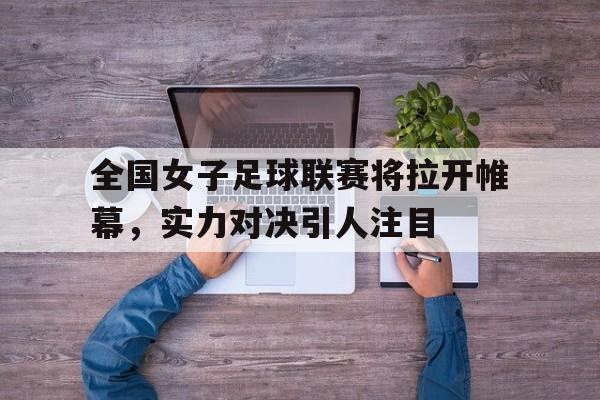 开云体育-关于全国女子足球联赛将拉开帷幕，实力对决引人注目的信息
